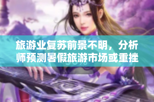 旅游业复苏前景不明，分析师预测暑假旅游市场或重挫至2046水平