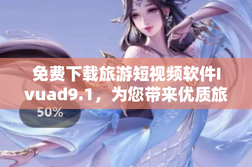 免费下载旅游短视频软件Ivuad9.1，为您带来优质旅游视频内容