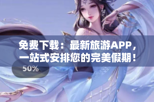 免费下载：最新旅游APP，一站式安排您的完美假期！