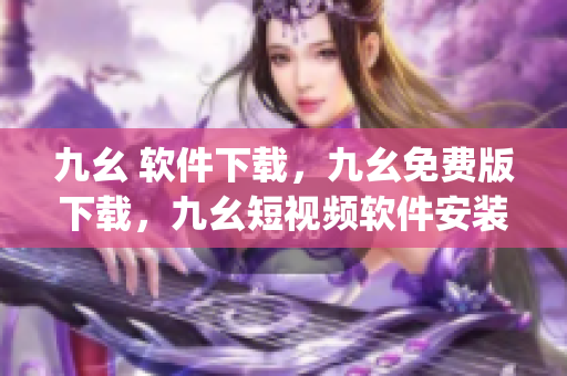九幺 软件下载，九幺免费版下载，九幺短视频软件安装免费版，九幺破解下载键接，九幺软件下载安装----ojqD79WAXoLi