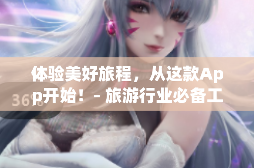 体验美好旅程，从这款App开始！- 旅游行业必备工具