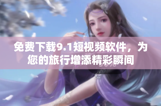 免费下载9.1短视频软件，为您的旅行增添精彩瞬间
