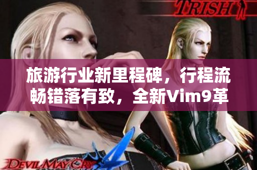 旅游行业新里程碑，行程流畅错落有致，全新Vim9革新登场！