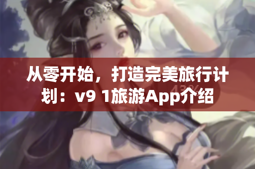 从零开始，打造完美旅行计划：v9 1旅游App介绍