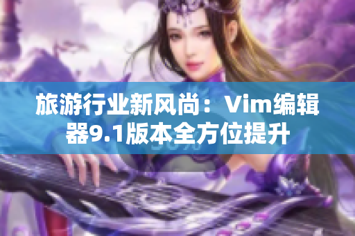 旅游行业新风尚：Vim编辑器9.1版本全方位提升