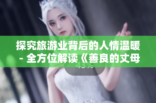 探究旅游业背后的人情温暖 - 全方位解读《善良的丈母娘》引发的旅游行业思考