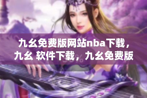 九幺免费版网站nba下载，九幺 软件下载，九幺免费版下载，九幺短视频软件安装免费版，九幺破解下载键接----LAcXlgI4deQ1