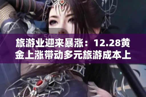 旅游业迎来暴涨：12.28黄金上涨带动多元旅游成本上扬
