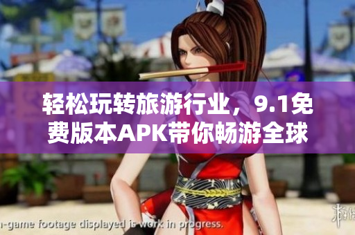 轻松玩转旅游行业，9.1免费版本APK带你畅游全球
