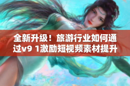 全新升级！旅游行业如何通过v9 1激励短视频素材提升游客体验？