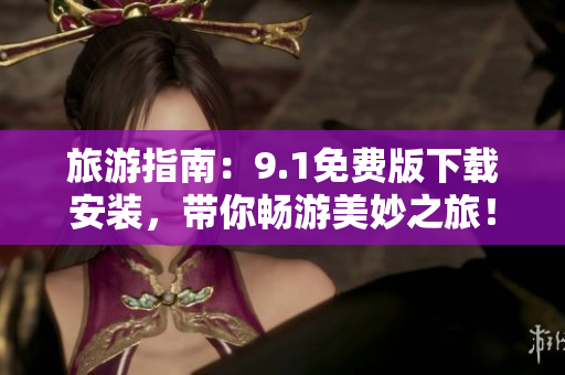 旅游指南：9.1免费版下载安装，带你畅游美妙之旅！