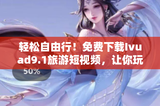 轻松自由行！免费下载Ivuad9.1旅游短视频，让你玩透旅游胜地！