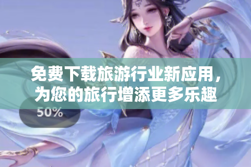 免费下载旅游行业新应用，为您的旅行增添更多乐趣