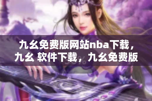九幺免费版网站nba下载，九幺 软件下载，九幺免费版下载，九幺短视频软件安装免费版，九幺破解下载键接----DQEvP1si8U8B