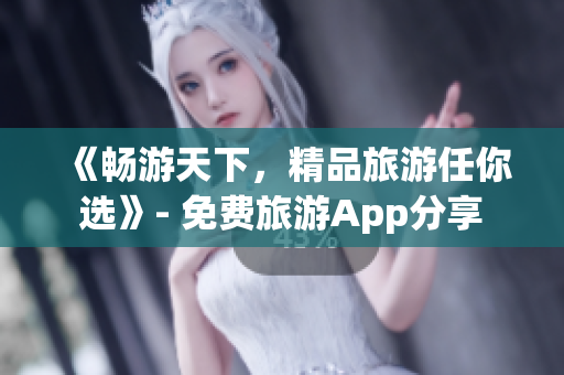 《畅游天下，精品旅游任你选》- 免费旅游App分享