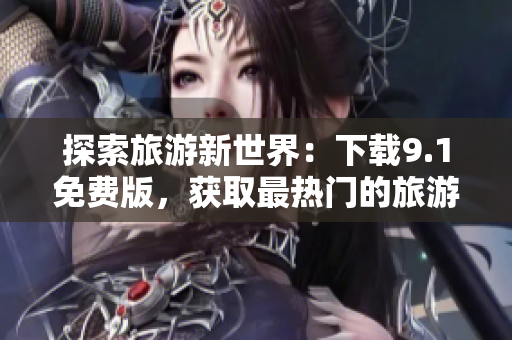 探索旅游新世界：下载9.1免费版，获取最热门的旅游应用程序