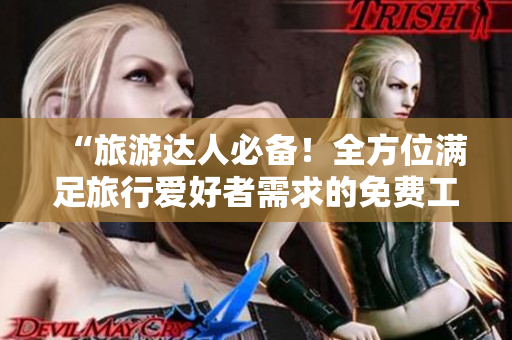 “旅游达人必备！全方位满足旅行爱好者需求的免费工具”