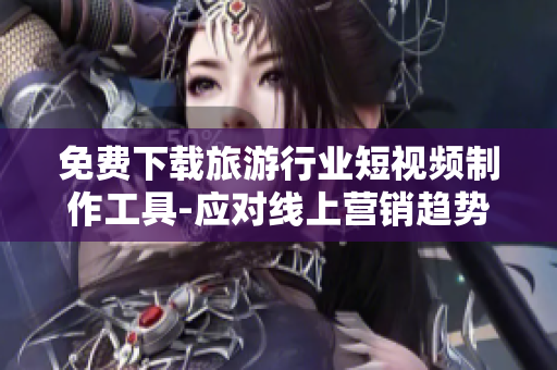 免费下载旅游行业短视频制作工具-应对线上营销趋势
