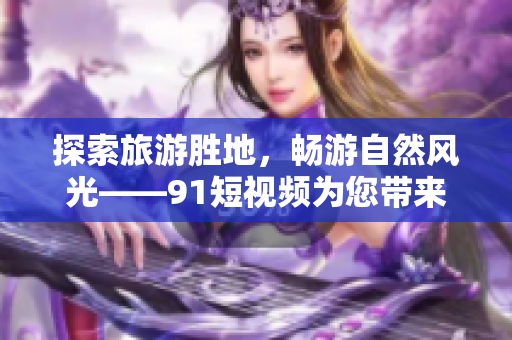 探索旅游胜地，畅游自然风光——9.1短视频为您带来全新旅游体验
