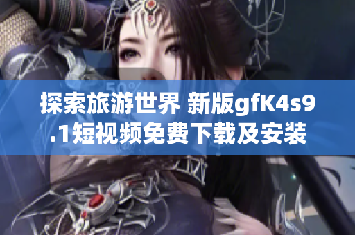 探索旅游世界 新版gfK4s9.1短视频免费下载及安装