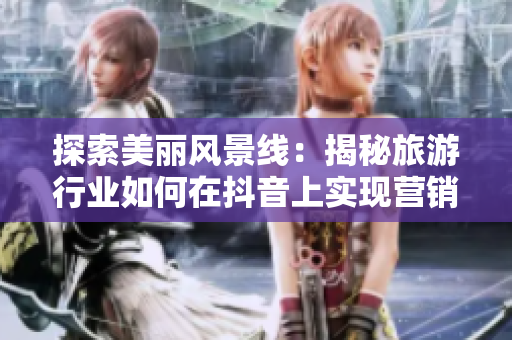 探索美丽风景线：揭秘旅游行业如何在抖音上实现营销