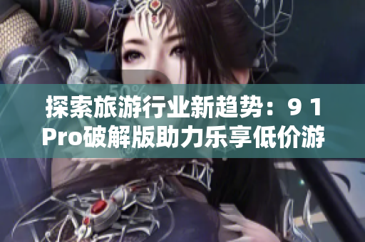 探索旅游行业新趋势：9 1Pro破解版助力乐享低价游