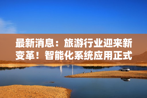 最新消息：旅游行业迎来新变革！智能化系统应用正式推行