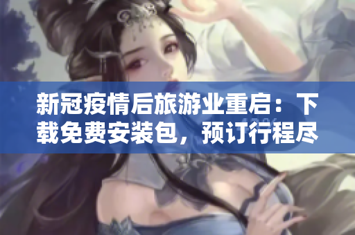 新冠疫情后旅游业重启：下载免费安装包，预订行程尽享美好假期