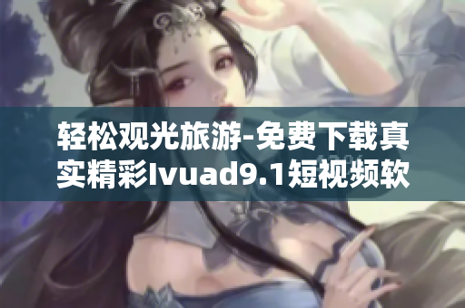 轻松观光旅游-免费下载真实精彩Ivuad9.1短视频软件