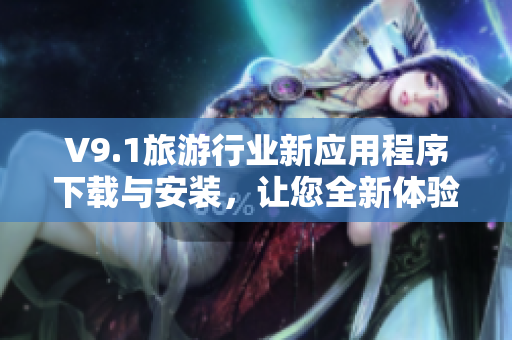 V9.1旅游行业新应用程序下载与安装，让您全新体验！