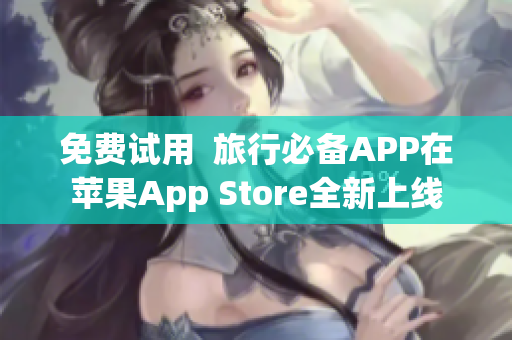 免费试用  旅行必备APP在苹果App Store全新上线