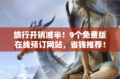 旅行开销减半！9个免费版在线预订网站，省钱推荐！