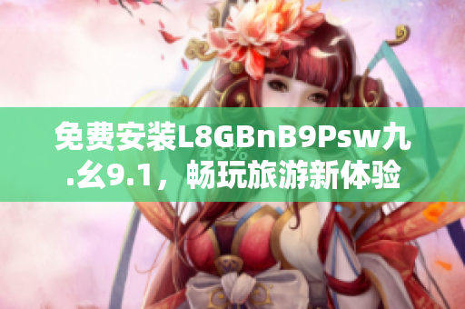 免费安装L8GBnB9Psw九.幺9.1，畅玩旅游新体验