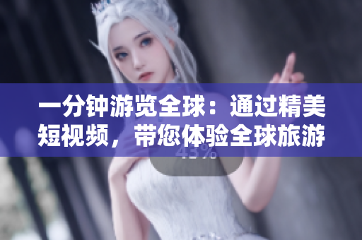 一分钟游览全球：通过精美短视频，带您体验全球旅游热点！