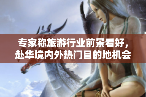 专家称旅游行业前景看好，赴华境内外热门目的地机会不容错过