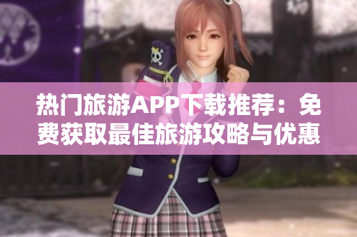 热门旅游APP下载推荐：免费获取最佳旅游攻略与优惠价格