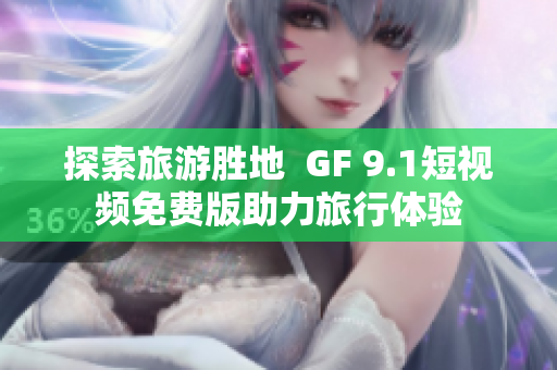 探索旅游胜地  GF 9.1短视频免费版助力旅行体验