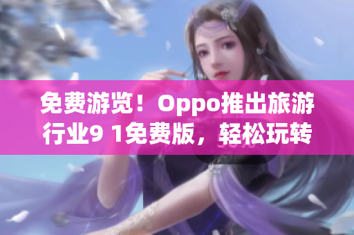 免费游览！Oppo推出旅游行业9 1免费版，轻松玩转景点！