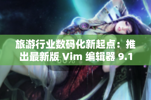 旅游行业数码化新起点：推出最新版 Vim 编辑器 9.1