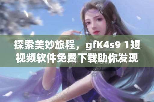 探索美妙旅程，gfK4s9 1短视频软件免费下载助你发现最美风景