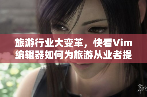 旅游行业大变革，快看Vim编辑器如何为旅游从业者提供新利器！