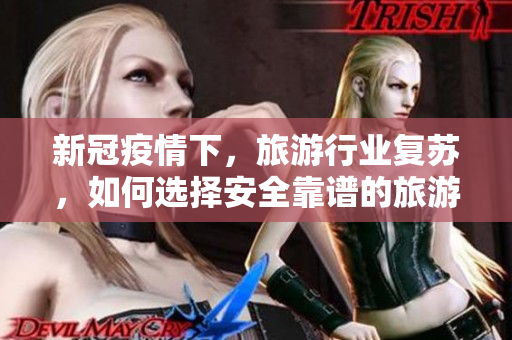 新冠疫情下，旅游行业复苏，如何选择安全靠谱的旅游产品