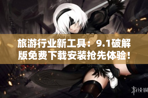 旅游行业新工具：9.1破解版免费下载安装抢先体验！