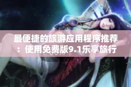 最便捷的旅游应用程序推荐：使用免费版9.1乐享旅行