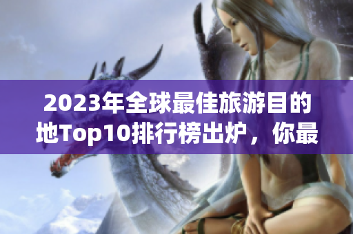 2023年全球最佳旅游目的地Top10排行榜出炉，你最爱哪个？