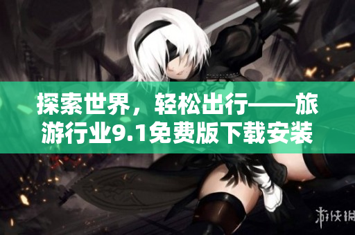 探索世界，轻松出行——旅游行业9.1免费版下载安装解析