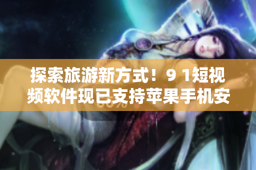 探索旅游新方式！9 1短视频软件现已支持苹果手机安装