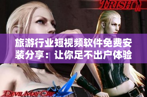 旅游行业短视频软件免费安装分享：让你足不出户体验全球美景