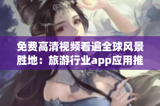 免费高清视频看遍全球风景胜地：旅游行业app应用推荐