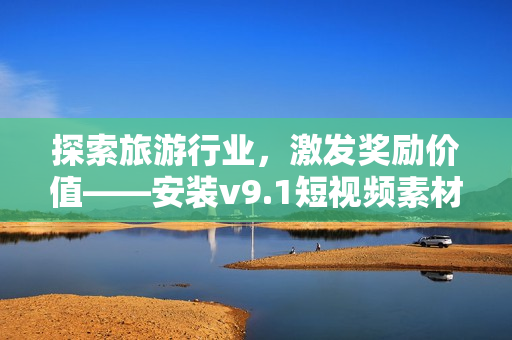 探索旅游行业，激发奖励价值——安装v9.1短视频素材助您腾飞